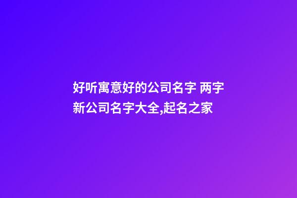 好听寓意好的公司名字 两字新公司名字大全,起名之家